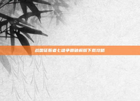 战国征服者七雄争霸破解版下载攻略