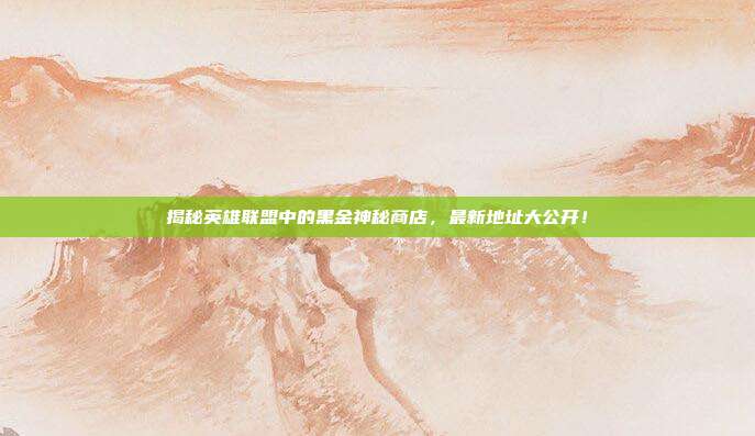 揭秘英雄联盟中的黑金神秘商店,最新地址大公开!