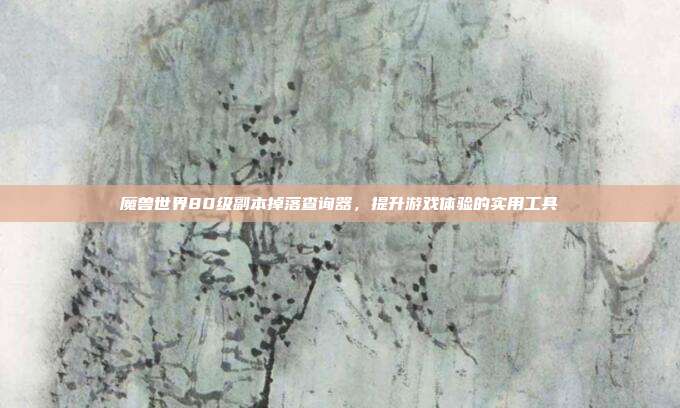魔兽世界80级副本掉落查询器,提升游戏体验的实用工具