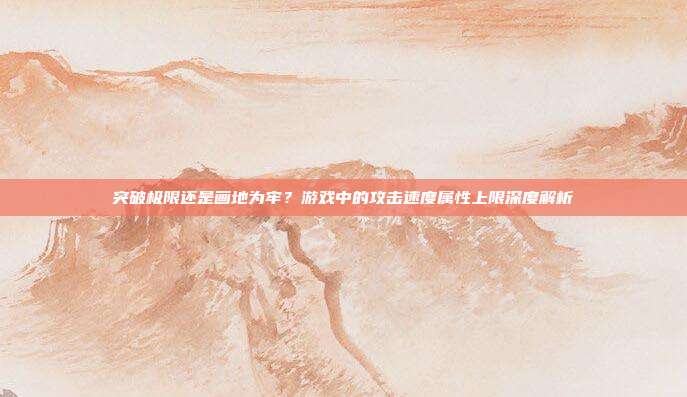 突破极限还是画地为牢？游戏中的攻击速度属性上限深度解析