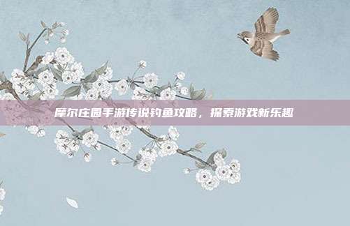 摩尔庄园手游传说钓鱼攻略，探索游戏新乐趣