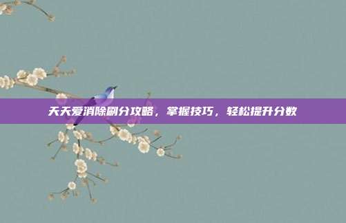 天天爱消除刷分攻略,掌握技巧,轻松提升分数