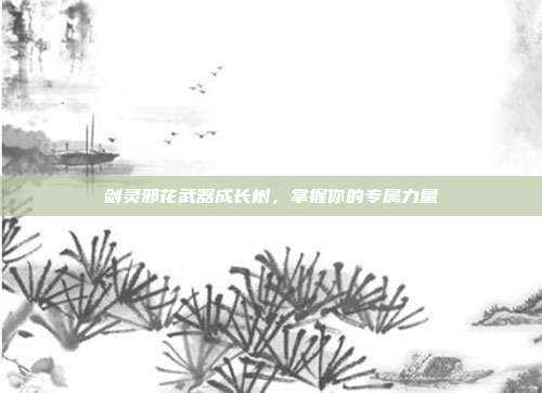 剑灵邪花武器成长树，掌握你的专属力量