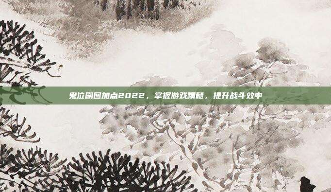 鬼泣刷图加点2022,掌握游戏精髓,提升战斗效率