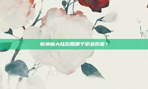 新神魔大陆后期哪个职业厉害？
