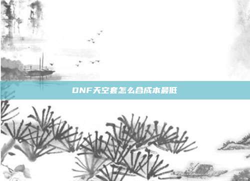 DNF天空套怎么合成本最低