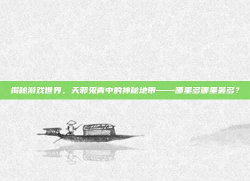 揭秘游戏世界,天邪鬼青中的神秘地带——哪里多哪里最多?