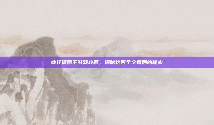 疯狂猜图王游戏攻略,揭秘这四个字背后的秘密