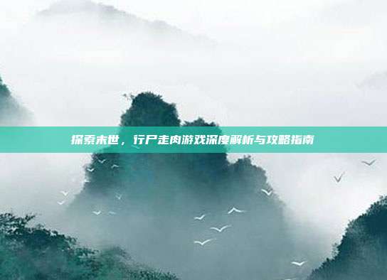 探索末世,行尸走肉游戏深度解析与攻略指南