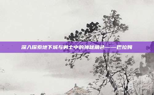 深入探索地下城与勇士中的神秘角色——巴拉姆