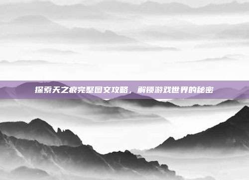 探索天之痕完整图文攻略,解锁游戏世界的秘密