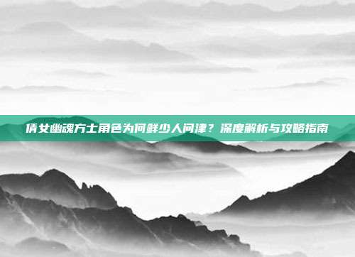 倩女幽魂方士角色为何鲜少人问津?深度解析与攻略指南