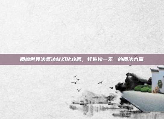 魔兽世界法师法杖幻化攻略，打造独一无二的魔法力量