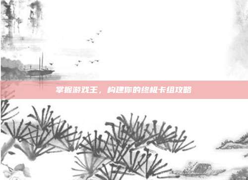 掌握游戏王,构建你的终极卡组攻略