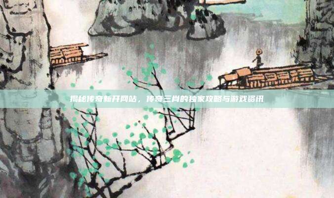 揭秘传奇新开网站，传奇三肖的独家攻略与游戏资讯