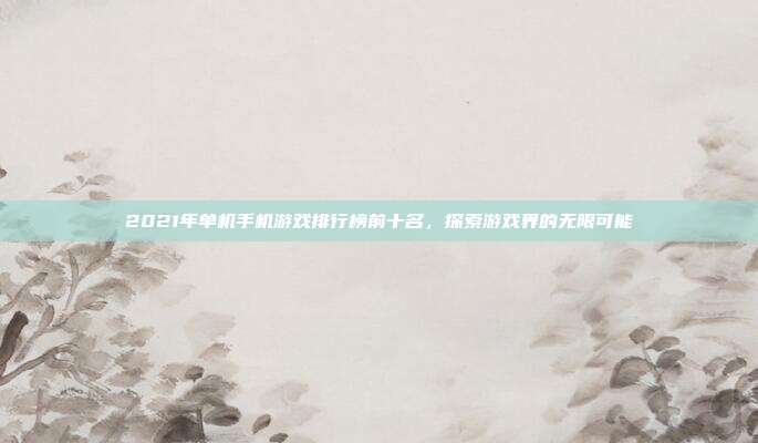 2021年单机手机游戏排行榜前十名,探索游戏界的无限可能