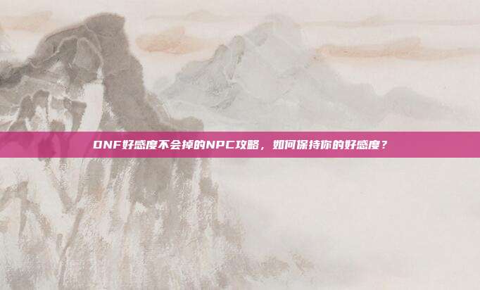 DNF好感度不会掉的NPC攻略，如何保持你的好感度？