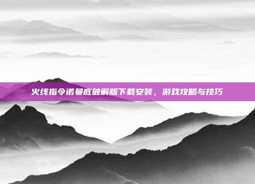 火线指令诺曼底破解版下载安装,游戏攻略与技巧