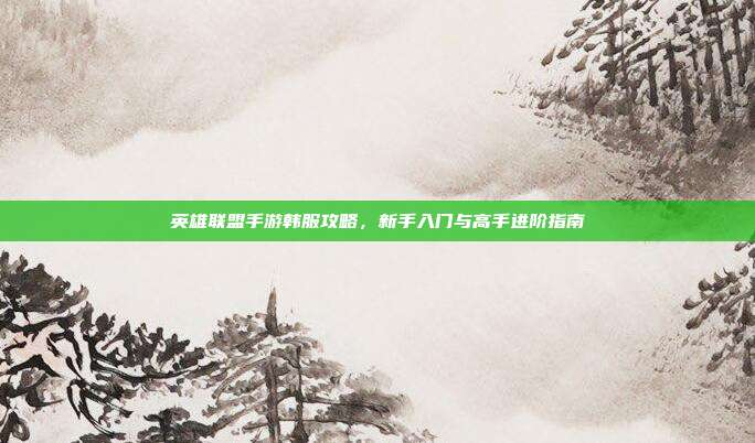 英雄联盟手游韩服攻略,新手入门与高手进阶指南