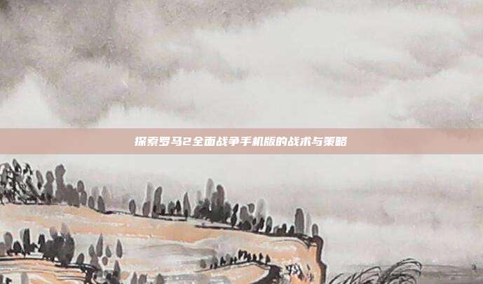 探索罗马2全面战争手机版的战术与策略