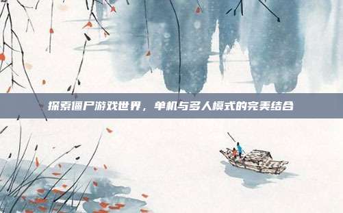 探索僵尸游戏世界,单机与多人模式的完美结合