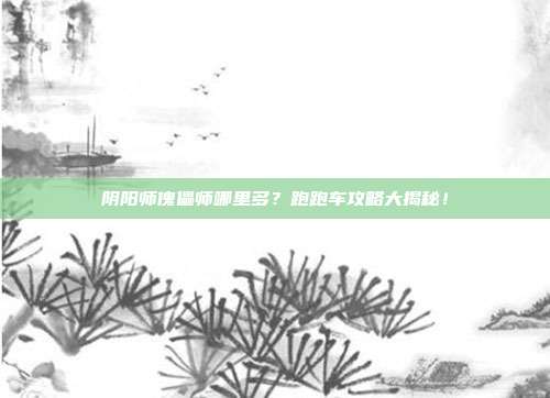 阴阳师傀儡师哪里多?跑跑车攻略大揭秘!