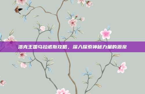 洛克王国乌拉诺斯攻略,深入探索神秘力量的源泉