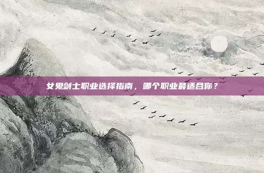 女鬼剑士职业选择指南，哪个职业最适合你？