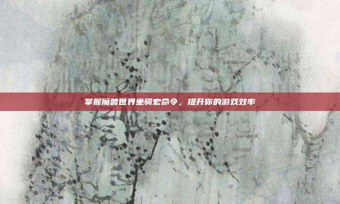 掌握魔兽世界坐骑宏命令,提升你的游戏效率