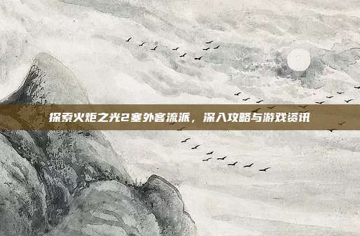 探索火炬之光2塞外客流派,深入攻略与游戏资讯