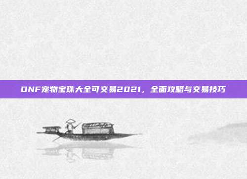 DNF宠物宝珠大全可交易2021，全面攻略与交易技巧