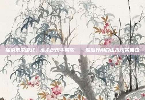 探索未来游戏,虐杀原形手游版——超越界限的虚拟现实体验