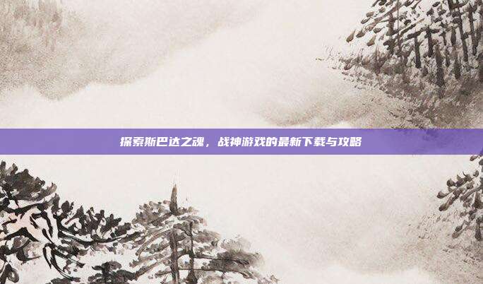 探索斯巴达之魂，战神游戏的最新下载与攻略