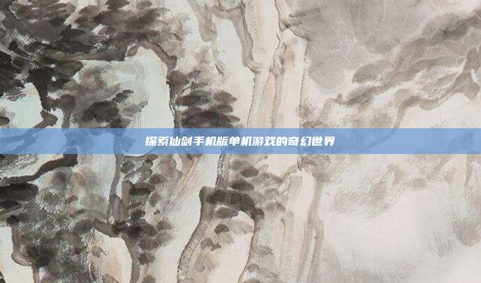 探索仙剑手机版单机游戏的奇幻世界