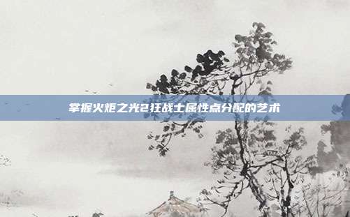 掌握火炬之光2狂战士属性点分配的艺术