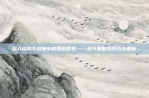 深入探索斗战神中的罗刹各系——战斗策略与技巧全解析
