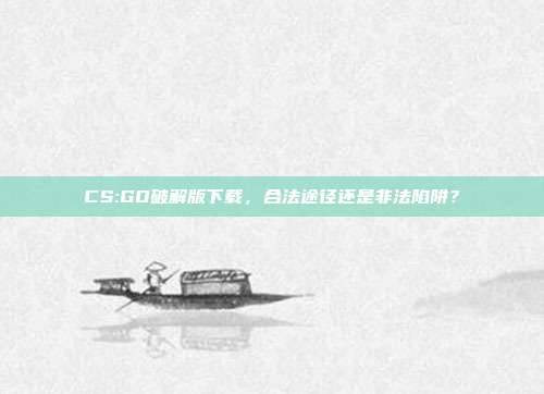 CS:GO破解版下载,合法途径还是非法陷阱?