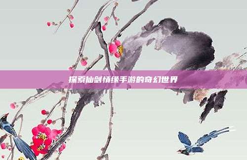 探索仙剑情缘手游的奇幻世界