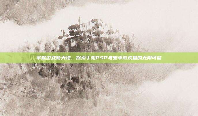 掌握游戏新天地,探索手机PSP与安卓游戏盒的无限可能