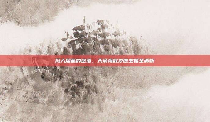 沉入深蓝的密语，天谕海底汐愿宝箱全解析