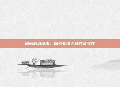 破解游戏应用,探索非法下载的利与弊
