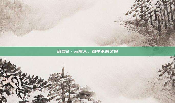 剑网3·元翔人，风中不系之舟
