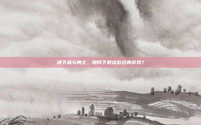地下城与勇士,如何下载这款经典游戏?