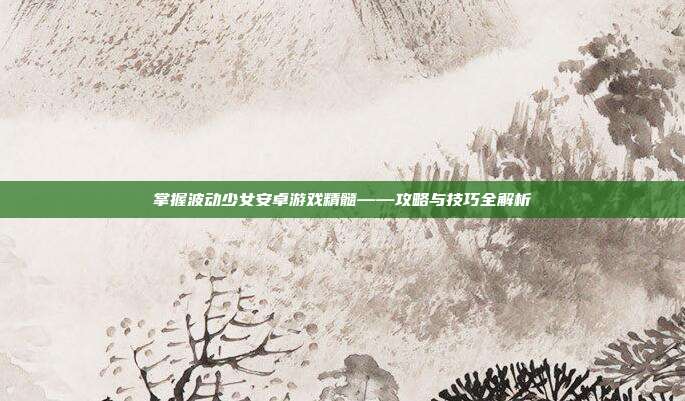 掌握波动少女安卓游戏精髓——攻略与技巧全解析