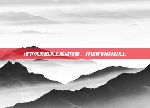 地下城黑暗武士加点攻略，打造你的终极战士