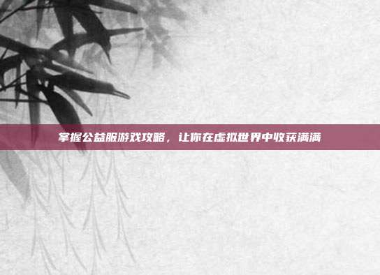 掌握公益服游戏攻略,让你在虚拟世界中收获满满