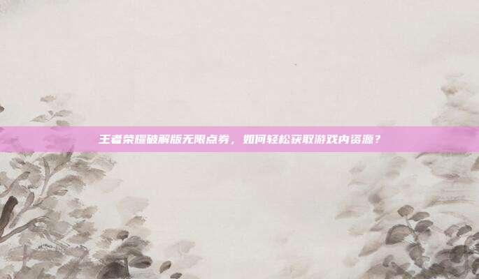 王者荣耀破解版无限点券,如何轻松获取游戏内资源?