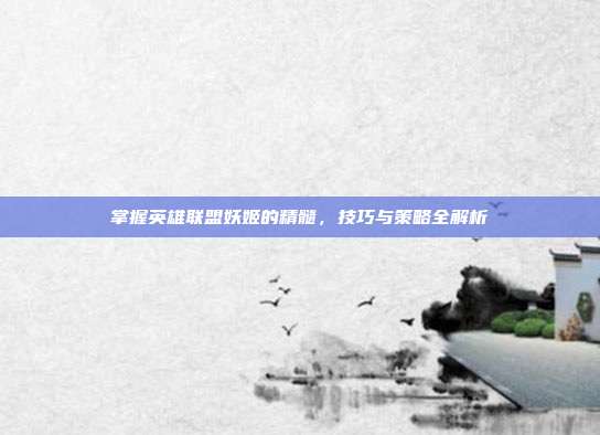 掌握英雄联盟妖姬的精髓,技巧与策略全解析