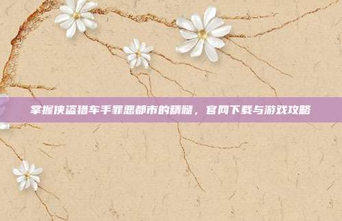 掌握侠盗猎车手罪恶都市的精髓,官网下载与游戏攻略