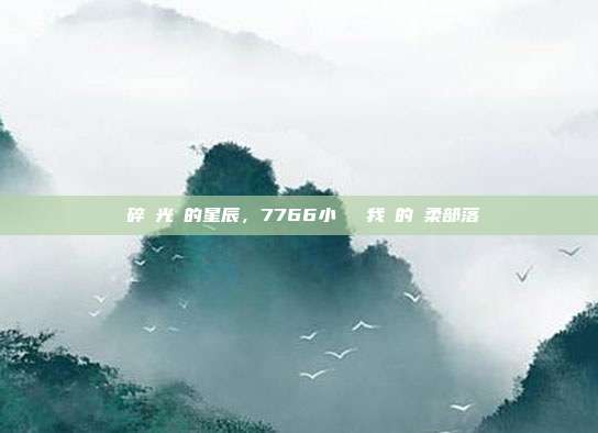瑣碎時光裡的星辰,7766小遊戲與我們的溫柔部落
